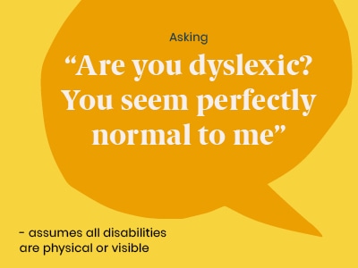 Example of a microaggression: Asking Are you dyslexic? You seem perfectly normal to me - assuming all disabilities are physical or visible.